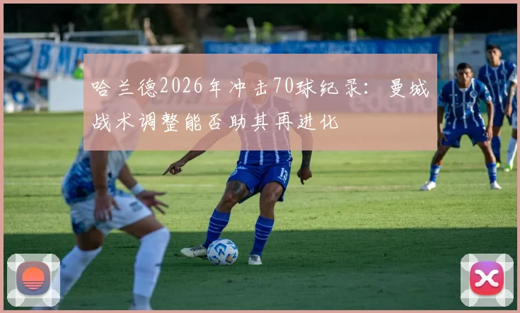 哈兰德2026年冲击70球纪录：曼城战术调整能否助其再进化