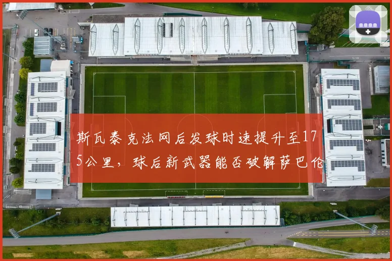 斯瓦泰克法网后发球时速提升至175公里,球后新武器能否破解萨巴伦卡暴力打法?