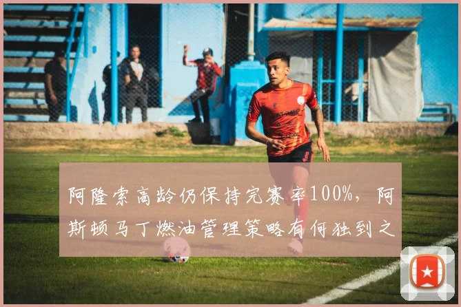 阿隆索高龄仍保持完赛率100%，阿斯顿马丁燃油管理策略有何独到之处？