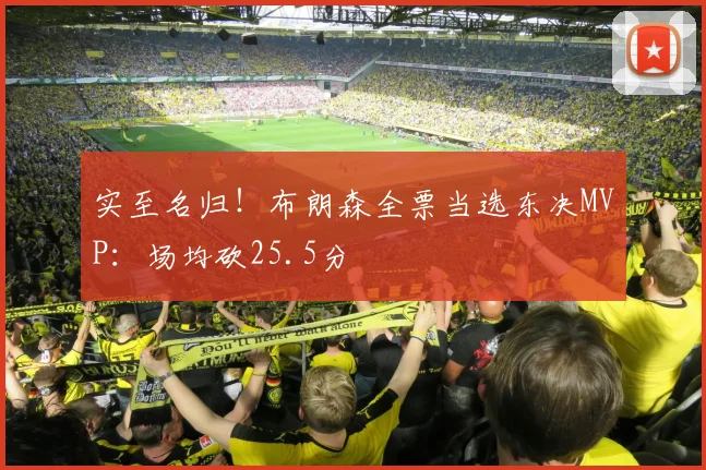 实至名归！布朗森全票当选东决MVP：场均砍25.5分