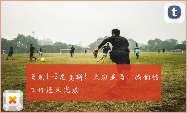 马刺1-2尼克斯！文班亚马：我们的工作还未完成