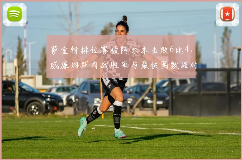 萨金特排位赛被阿尔本击败6比4，威廉姆斯内战胜率与最快圈数据对比
