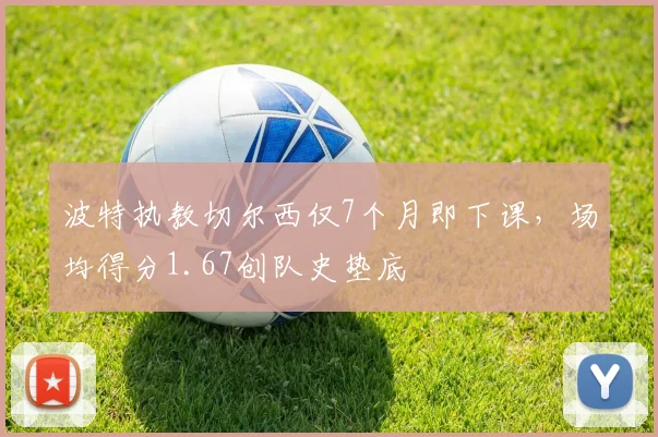 波特执教切尔西仅7个月即下课,场均得分1.67创队史垫底