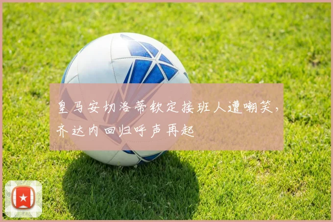 皇马安切洛蒂钦定接班人遭嘲笑，齐达内回归呼声再起