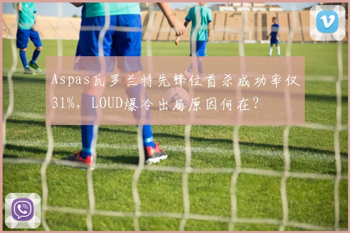 Aspas瓦罗兰特先锋位首杀成功率仅31%，LOUD爆冷出局原因何在？