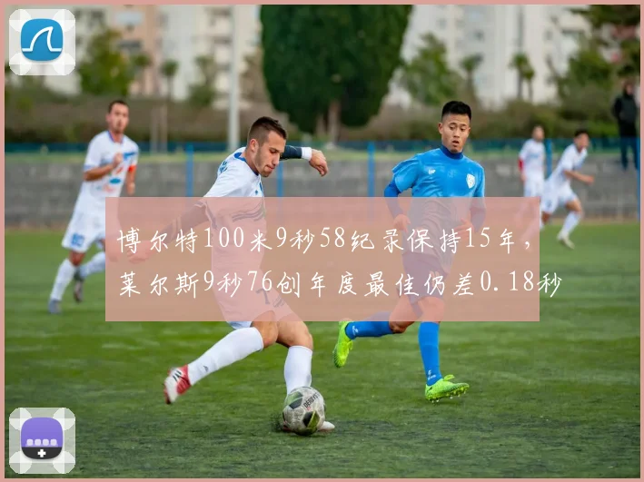 博尔特100米9秒58纪录保持15年，莱尔斯9秒76创年度最佳仍差0.18秒