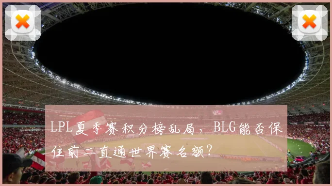 LPL夏季赛积分榜乱局，BLG能否保住前二直通世界赛名额？
