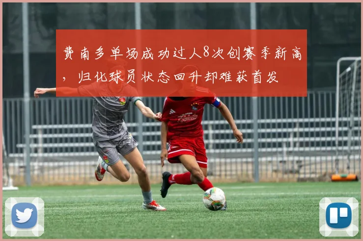 费南多单场成功过人8次创赛季新高，归化球员状态回升却难获首发