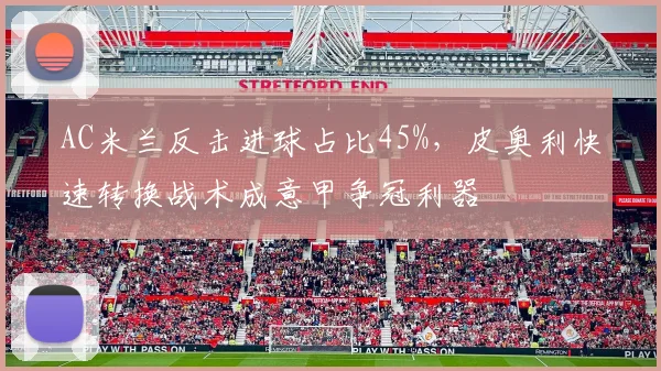 AC米兰反击进球占比45%，皮奥利快速转换战术成意甲争冠利器